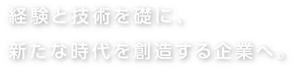 経験と技術を礎に、新たな時代を創造する企業へ。