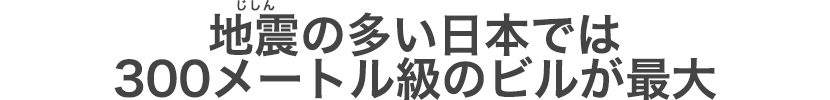 地震（じしん）の多い日本では300メートル級のビルが最大