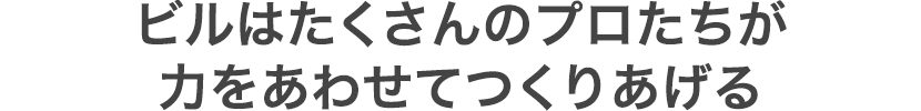 ビルはたくさんのプロたちが力をあわせてつくりあげる