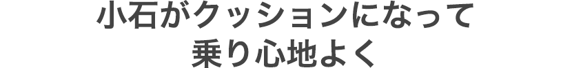 小石がクッションになって乗り心地よく