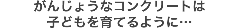 がんじょうなコンクリートは子どもを育てるように…